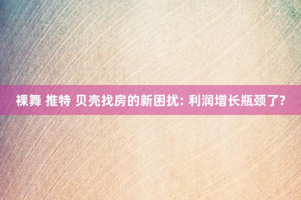 裸舞 推特 贝壳找房的新困扰: 利润增长瓶颈了?