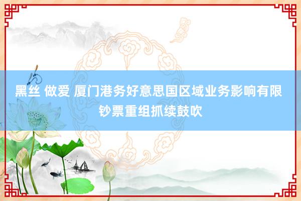 黑丝 做爱 厦门港务好意思国区域业务影响有限 钞票重组抓续鼓吹