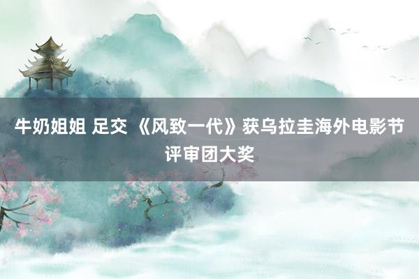 牛奶姐姐 足交 《风致一代》获乌拉圭海外电影节评审团大奖