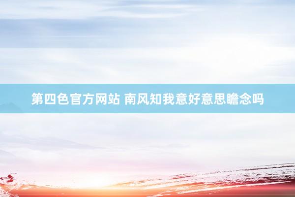 第四色官方网站 南风知我意好意思瞻念吗