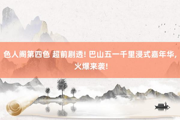 色人阁第四色 超前剧透! 巴山五一千里浸式嘉年华， 火爆来袭!