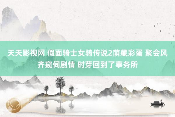 天天影视网 假面骑士女骑传说2荫藏彩蛋 聚会风齐窥伺剧情 时芽回到了事务所