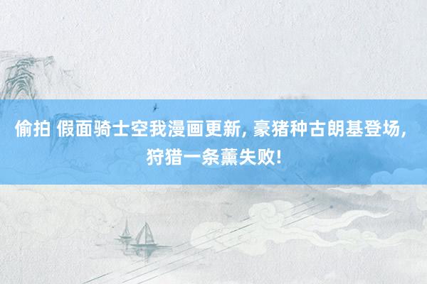 偷拍 假面骑士空我漫画更新， 豪猪种古朗基登场， 狩猎一条薰失败!