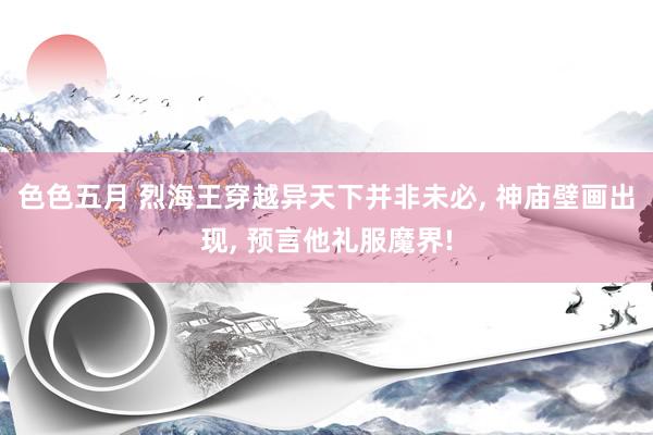 色色五月 烈海王穿越异天下并非未必， 神庙壁画出现， 预言他礼服魔界!