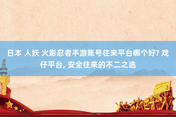 日本 人妖 火影忍者手游账号往来平台哪个好? 戏仔平台， 安全往来的不二之选