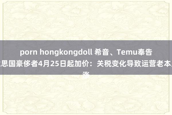 porn hongkongdoll 希音、Temu奉告好意思国豪侈者4月25日起加价：关税变化导致运营老本上涨
