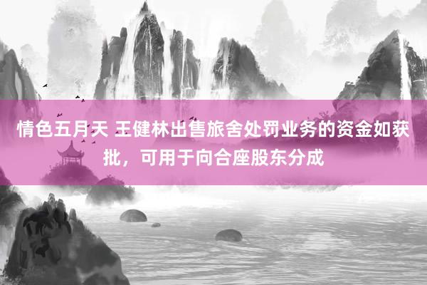 情色五月天 王健林出售旅舍处罚业务的资金如获批，可用于向合座股东分成