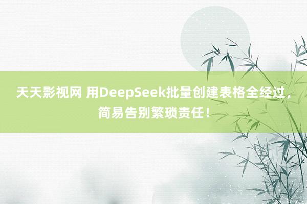 天天影视网 用DeepSeek批量创建表格全经过，简易告别繁琐责任！
