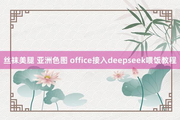 丝袜美腿 亚洲色图 office接入deepseek喂饭教程