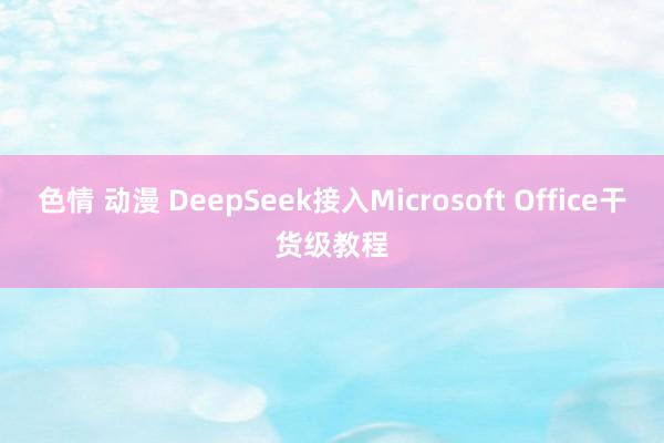 色情 动漫 DeepSeek接入Microsoft Office干货级教程