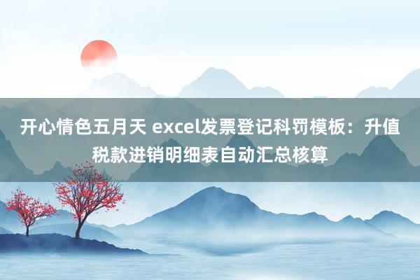 开心情色五月天 excel发票登记科罚模板：升值税款进销明细表自动汇总核算