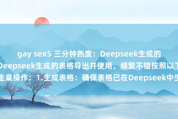 gay sex5 三分钟热度:Deepseek生成的表格何如导出来使用?要将Deepseek生成的表格导出并使用,频繁不错按照以下圭臬操作:1.生成表格:确保表格已在Deepseek中生成并显现在界面上。2.查找...