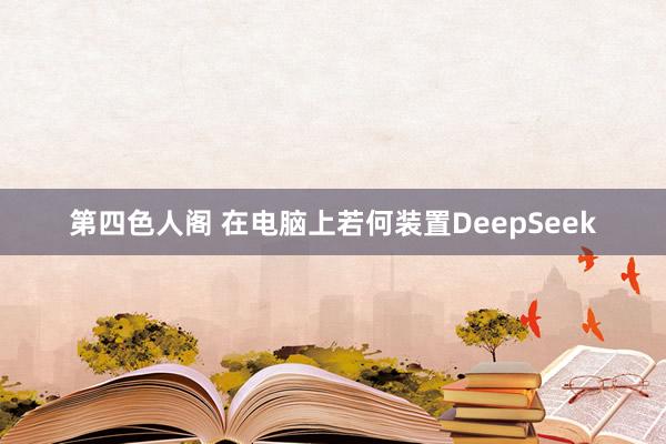 第四色人阁 在电脑上若何装置DeepSeek