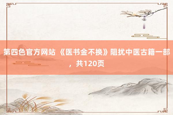 第四色官方网站 《医书金不换》阻扰中医古籍一部，共120页