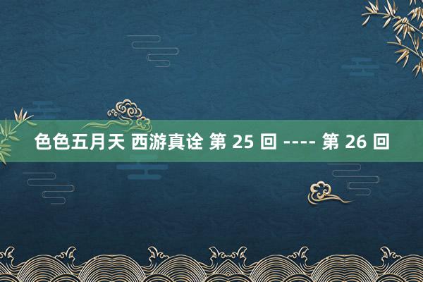 色色五月天 西游真诠 第 25 回 ---- 第 26 回