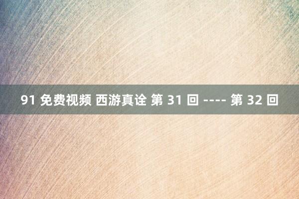 91 免费视频 西游真诠 第 31 回 ---- 第 32 回