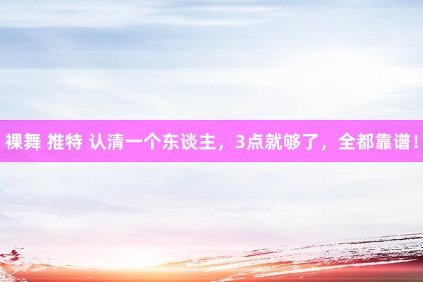 裸舞 推特 认清一个东谈主，3点就够了，全都靠谱！
