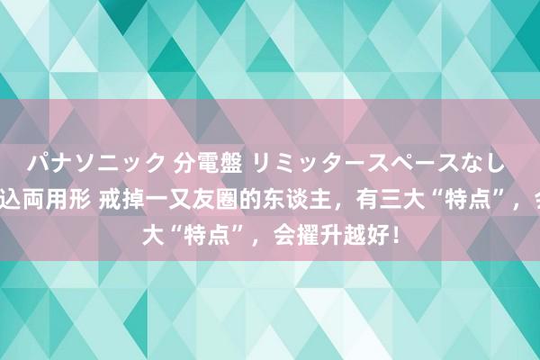 パナソニック 分電盤 リミッタースペースなし 露出・半埋込両用形 戒掉一又友圈的东谈主，有三大“特点”，会擢升越好！