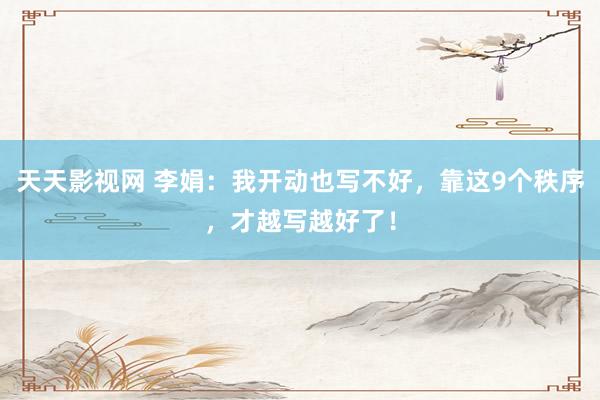 天天影视网 李娟：我开动也写不好，靠这9个秩序，才越写越好了！
