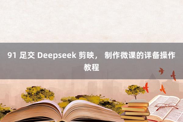 91 足交 Deepseek 剪映， 制作微课的详备操作教程