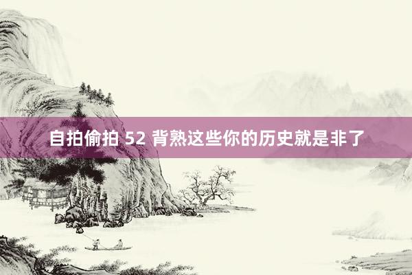 自拍偷拍 52 背熟这些你的历史就是非了