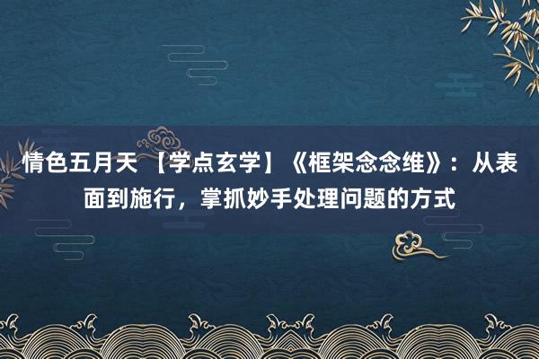 情色五月天 【学点玄学】《框架念念维》：从表面到施行，掌抓妙手处理问题的方式