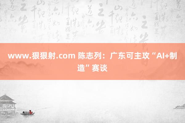 www.狠狠射.com 陈志列：广东可主攻“AI+制造”赛谈