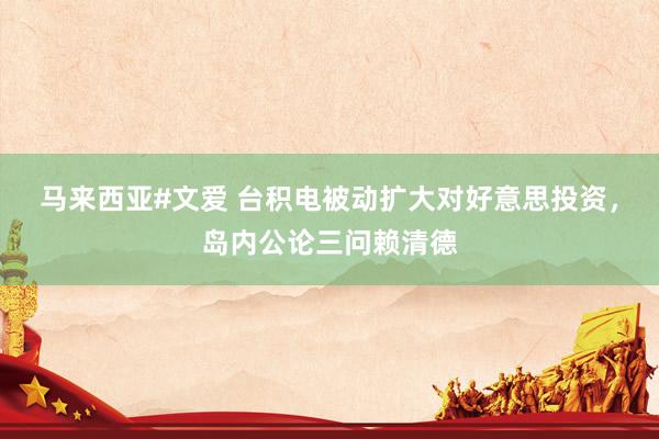 马来西亚#文爱 台积电被动扩大对好意思投资，岛内公论三问赖清德